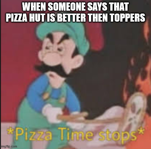 Pizza Time Stops | WHEN SOMEONE SAYS THAT PIZZA HUT IS BETTER THEN TOPPERS | image tagged in pizza time stops | made w/ Imgflip meme maker