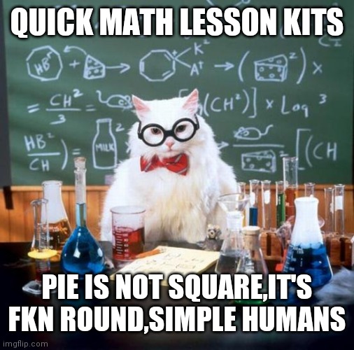 Chemistry Cat Meme | QUICK MATH LESSON KITS; PIE IS NOT SQUARE,IT'S FKN ROUND,SIMPLE HUMANS | image tagged in memes,chemistry cat | made w/ Imgflip meme maker