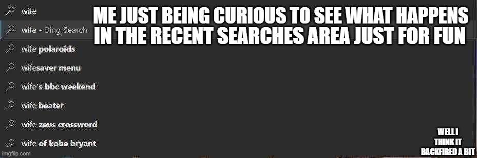 i was just being curious... | ME JUST BEING CURIOUS TO SEE WHAT HAPPENS; IN THE RECENT SEARCHES AREA JUST FOR FUN; WELL I THINK IT BACKFIRED A BIT | image tagged in memes | made w/ Imgflip meme maker