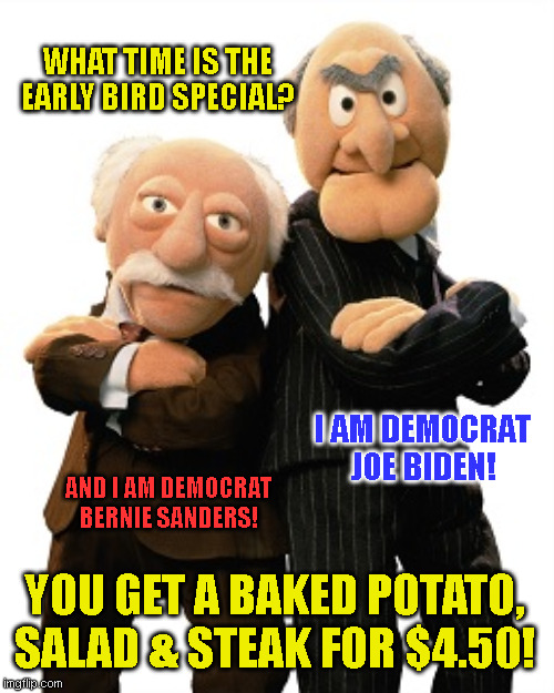 WHAT TIME IS THE
EARLY BIRD SPECIAL? I AM DEMOCRAT
JOE BIDEN! AND I AM DEMOCRAT
BERNIE SANDERS! YOU GET A BAKED POTATO,
SALAD & STEAK FOR $4.50! | made w/ Imgflip meme maker
