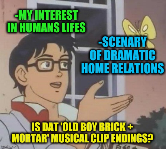 Is This A Pigeon Meme | -MY INTEREST IN HUMANS LIFES -SCENARY OF DRAMATIC HOME RELATIONS IS DAT 'OLD BOY BRICK + MORTAR' MUSICAL CLIP ENDINGS? | image tagged in memes,is this a pigeon | made w/ Imgflip meme maker
