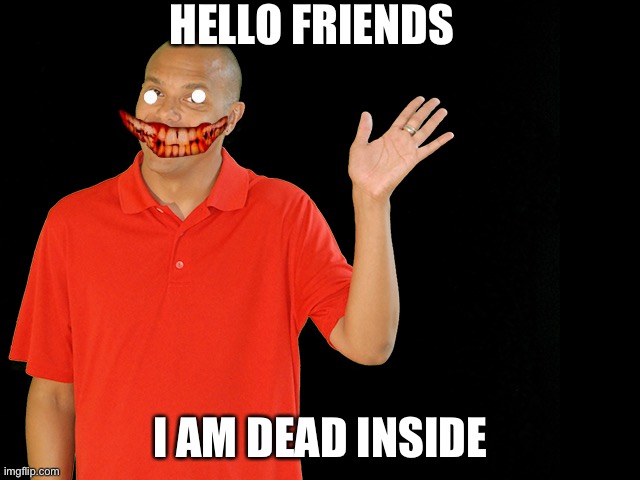 Hello friends I AM DEAD INSIDE | HELLO FRIENDS; I AM DEAD INSIDE | image tagged in hello | made w/ Imgflip meme maker