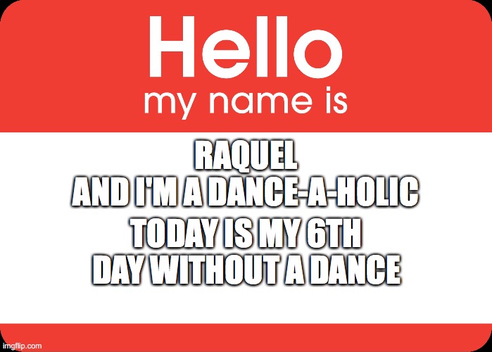 HELLO MY NAME IS | RAQUEL
AND I'M A DANCE-A-HOLIC; TODAY IS MY 6TH DAY WITHOUT A DANCE | image tagged in hello my name is | made w/ Imgflip meme maker