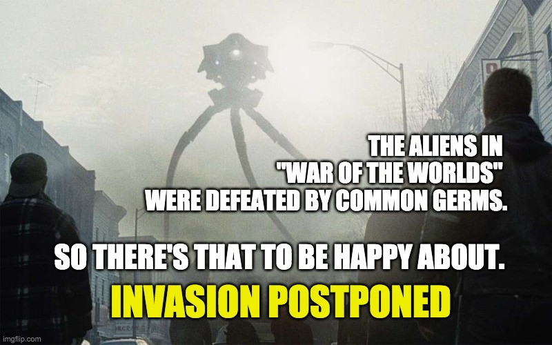 THE ALIENS IN 
"WAR OF THE WORLDS" 
WERE DEFEATED BY COMMON GERMS. SO THERE'S THAT TO BE HAPPY ABOUT. INVASION POSTPONED | image tagged in alien invasion,coronavirus | made w/ Imgflip meme maker