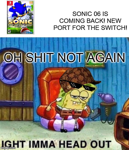 Spongebob Ight Imma Head Out Meme | SONIC 06 IS COMING BACK! NEW PORT FOR THE SWITCH! OH SHIT NOT AGAIN | image tagged in memes,spongebob ight imma head out,imgflip users | made w/ Imgflip meme maker