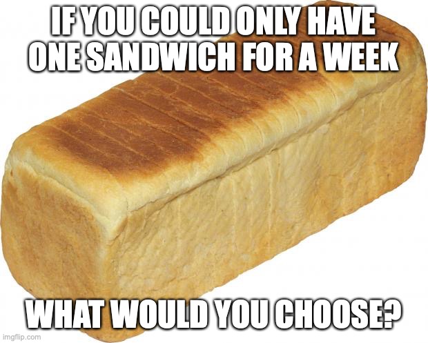 Can't be PBJ, BLT, or CC.(Peanut Butter & Jelly,  Bacon Lettuce & Tomato, or Cream Cheese.) | IF YOU COULD ONLY HAVE ONE SANDWICH FOR A WEEK; WHAT WOULD YOU CHOOSE? | image tagged in breadddd,sandwich,what would you choose | made w/ Imgflip meme maker