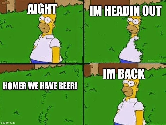 HOMER BUSH | IM HEADIN OUT; AIGHT; IM BACK; HOMER WE HAVE BEER! | image tagged in homer bush | made w/ Imgflip meme maker