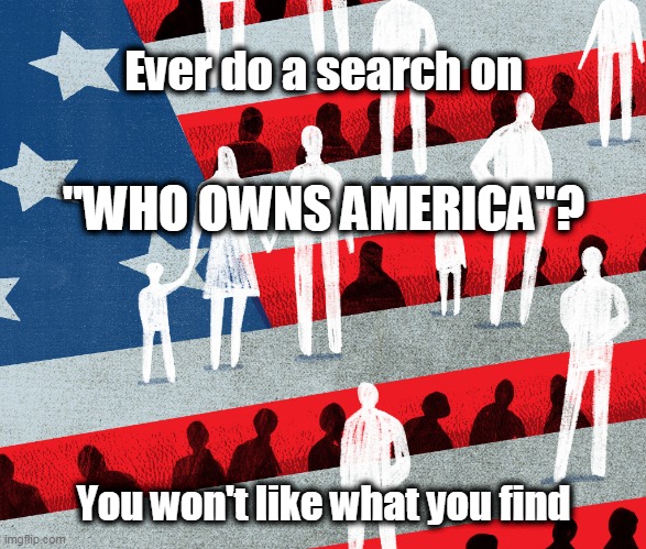 Who owns the land? The gas stations? The people? | Ever do a search on; "WHO OWNS AMERICA"? You won't like what you find | image tagged in maga,kag,wwg1wga,politics,america | made w/ Imgflip meme maker