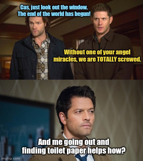 Castiel asked to make an apocalypse run | Cas, just look out the window. The end of the world has begun! Without one of your angel miracles, we are TOTALLY screwed. And me going out and finding toilet paper helps how? | image tagged in sam and dean winchester,supernatural,castiel,coronavirus,no more toilet paper | made w/ Imgflip meme maker