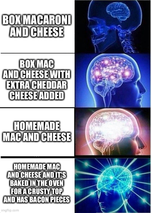 Expanding Brain Meme | BOX MACARONI AND CHEESE; BOX MAC AND CHEESE WITH EXTRA CHEDDAR CHEESE ADDED; HOMEMADE MAC AND CHEESE; HOMEMADE MAC AND CHEESE AND IT'S BAKED IN THE OVEN FOR A CRUSTY TOP AND HAS BACON PIECES | image tagged in memes,expanding brain | made w/ Imgflip meme maker