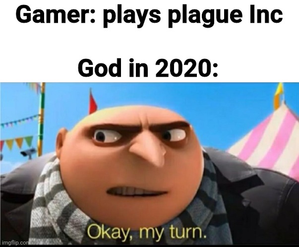 MY TURN | Gamer: plays plague Inc; God in 2020: | image tagged in my turn | made w/ Imgflip meme maker