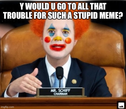 Insane Schiffty Clownshit | Y WOULD U GO TO ALL THAT TROUBLE FOR SUCH A STUPID MEME? | image tagged in insane schiffty clownshit | made w/ Imgflip meme maker