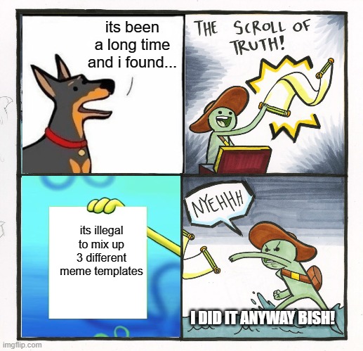 The Scroll Of Truth Meme | its been a long time and i found... its illegal to mix up 3 different meme templates; I DID IT ANYWAY BISH! | image tagged in memes,the scroll of truth | made w/ Imgflip meme maker