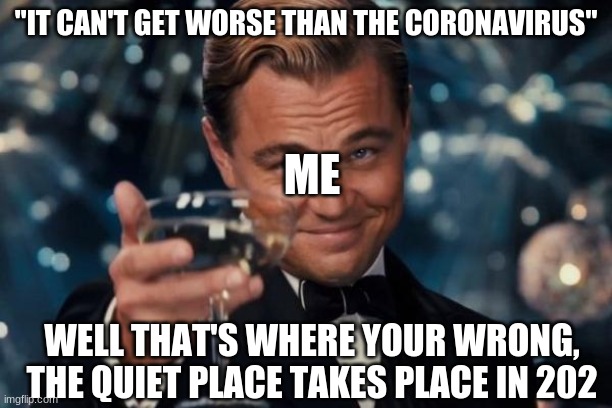 Leonardo Dicaprio Cheers Meme | "IT CAN'T GET WORSE THAN THE CORONAVIRUS"; ME; WELL THAT'S WHERE YOUR WRONG, THE QUIET PLACE TAKES PLACE IN 202 | image tagged in memes,leonardo dicaprio cheers | made w/ Imgflip meme maker