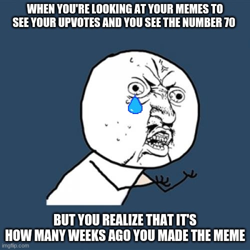 Y 
JUST Y | WHEN YOU'RE LOOKING AT YOUR MEMES TO SEE YOUR UPVOTES AND YOU SEE THE NUMBER 70; BUT YOU REALIZE THAT IT'S HOW MANY WEEKS AGO YOU MADE THE MEME | image tagged in memes,y u no | made w/ Imgflip meme maker
