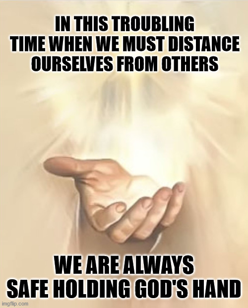 Coronavirus is in God's Hands | IN THIS TROUBLING TIME WHEN WE MUST DISTANCE OURSELVES FROM OTHERS; WE ARE ALWAYS SAFE HOLDING GOD'S HAND | image tagged in coronavirus is in god's hands | made w/ Imgflip meme maker