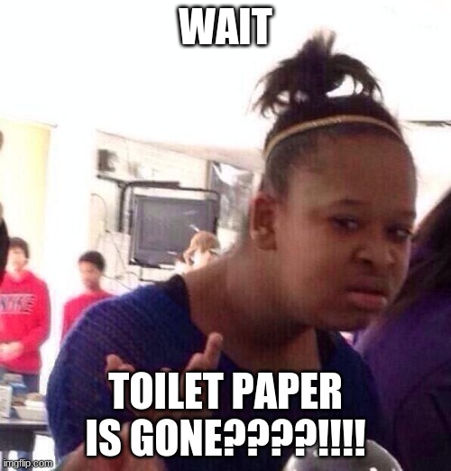 Black Girl Wat | WAIT; TOILET PAPER IS GONE????!!!! | image tagged in memes,black girl wat | made w/ Imgflip meme maker