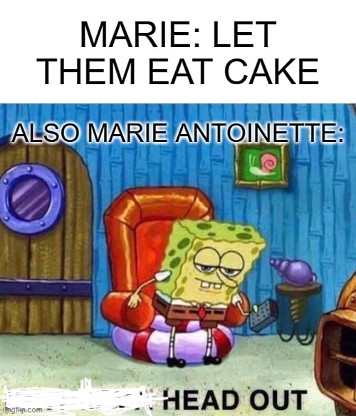 Spongebob Ight Imma Head Out | MARIE: LET THEM EAT CAKE; ALSO MARIE ANTOINETTE: | image tagged in memes,spongebob ight imma head out | made w/ Imgflip meme maker