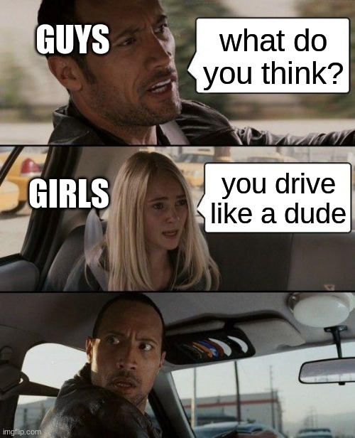 The Rock Driving | GUYS; what do you think? GIRLS; you drive like a dude | image tagged in memes,the rock driving | made w/ Imgflip meme maker