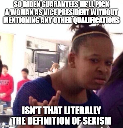 Black Girl Wat Meme | SO BIDEN GUARANTEES HE'LL PICK A WOMAN AS VICE PRESIDENT WITHOUT MENTIONING ANY OTHER QUALIFICATIONS; ISN'T THAT LITERALLY THE DEFINITION OF SEXISM | image tagged in memes,black girl wat | made w/ Imgflip meme maker