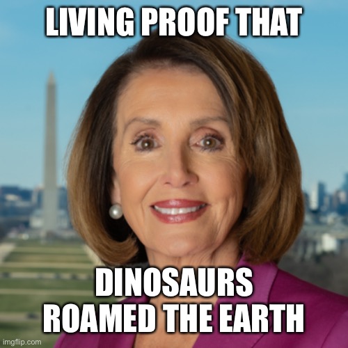 Not-so Golden Oldie | LIVING PROOF THAT; DINOSAURS ROAMED THE EARTH | image tagged in nancy pelosi | made w/ Imgflip meme maker