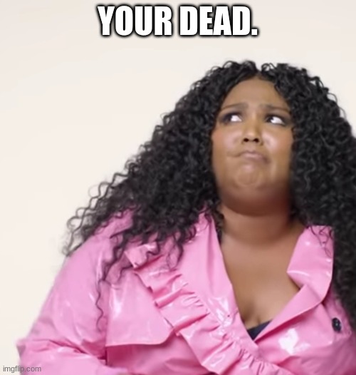 Lizzo Thoughts | YOUR DEAD. | image tagged in lizzo thoughts | made w/ Imgflip meme maker