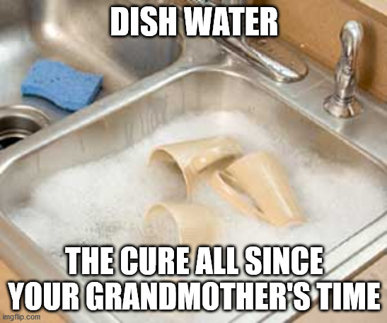 Dishes in sink | DISH WATER; THE CURE ALL SINCE YOUR GRANDMOTHER'S TIME | image tagged in dishes in sink | made w/ Imgflip meme maker