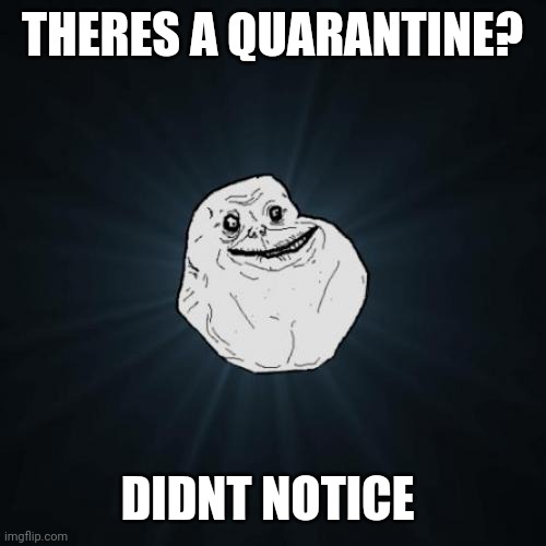 Forever Alone Meme | THERES A QUARANTINE? DIDNT NOTICE | image tagged in memes,forever alone | made w/ Imgflip meme maker