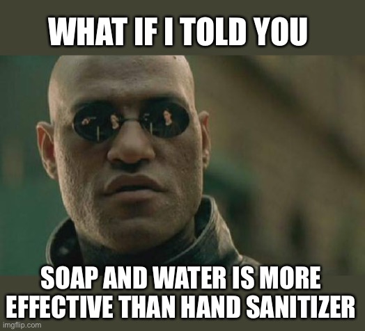 Matrix Morpheus Meme |  WHAT IF I TOLD YOU; SOAP AND WATER IS MORE EFFECTIVE THAN HAND SANITIZER | image tagged in memes,matrix morpheus | made w/ Imgflip meme maker