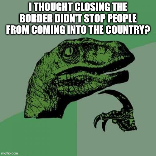 Philosoraptor Meme | I THOUGHT CLOSING THE BORDER DIDN'T STOP PEOPLE FROM COMING INTO THE COUNTRY? | image tagged in memes,philosoraptor | made w/ Imgflip meme maker