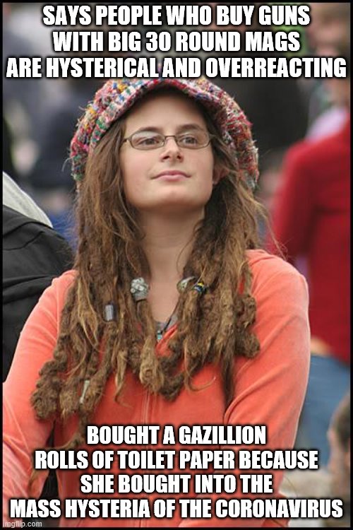 I guess the pot is accusing the kettle? | SAYS PEOPLE WHO BUY GUNS WITH BIG 30 ROUND MAGS ARE HYSTERICAL AND OVERREACTING; BOUGHT A GAZILLION ROLLS OF TOILET PAPER BECAUSE SHE BOUGHT INTO THE MASS HYSTERIA OF THE CORONAVIRUS | image tagged in memes,college liberal,coronavirus,stupid liberals,liberal hypocrisy | made w/ Imgflip meme maker