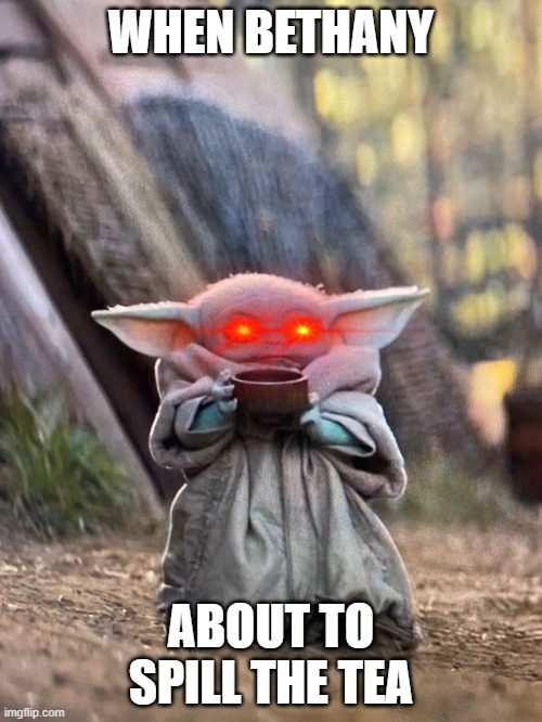 BABY YODA TEA | WHEN BETHANY; ABOUT TO SPILL THE TEA | image tagged in baby yoda tea | made w/ Imgflip meme maker