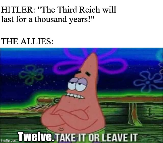 HITLER: "The Third Reich will 
last for a thousand years!"; THE ALLIES:; Twelve. | image tagged in hilter,third reich,ww2,jokes,spongebob,patrick take it or leave it | made w/ Imgflip meme maker