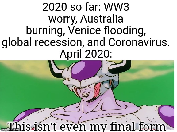 April 2020 | 2020 so far: WW3 worry, Australia burning, Venice flooding, global recession, and Coronavirus.
April 2020:; This isn't even my final form | image tagged in memes,coronavirus,dragon ball z,ww3,end of the world | made w/ Imgflip meme maker