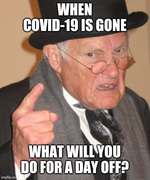 Back In My Day Meme | WHEN COVID-19 IS GONE; WHAT WILL YOU DO FOR A DAY OFF? | image tagged in memes,back in my day | made w/ Imgflip meme maker