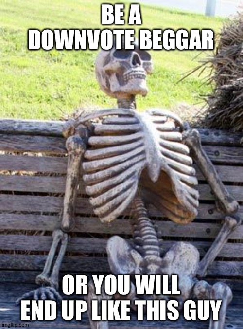Waiting Skeleton | BE A DOWNVOTE BEGGAR; OR YOU WILL END UP LIKE THIS GUY | image tagged in memes,waiting skeleton | made w/ Imgflip meme maker