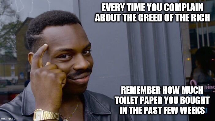 People are people. Human nature is what it is. It's amazing how many people haven't learned this simple lesson. | EVERY TIME YOU COMPLAIN ABOUT THE GREED OF THE RICH; REMEMBER HOW MUCH TOILET PAPER YOU BOUGHT IN THE PAST FEW WEEKS | image tagged in roll safe think about it,funny memes,politics,coronavirus,rich people | made w/ Imgflip meme maker