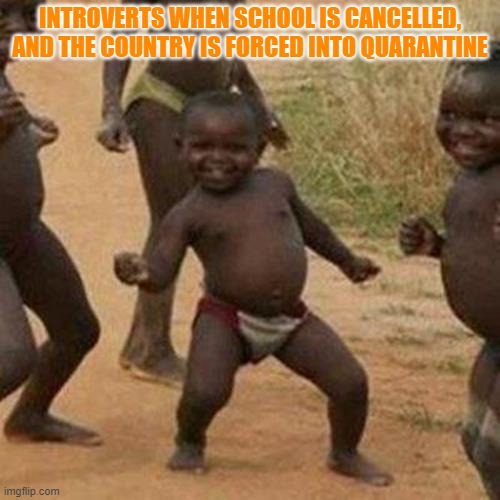 Third World Success Kid Meme | INTROVERTS WHEN SCHOOL IS CANCELLED, AND THE COUNTRY IS FORCED INTO QUARANTINE | image tagged in memes,third world success kid | made w/ Imgflip meme maker