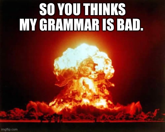 Nuclear Explosion Meme | SO YOU THINKS MY GRAMMAR IS BAD. | image tagged in memes,nuclear explosion | made w/ Imgflip meme maker