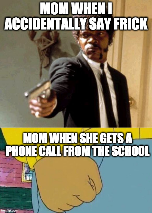 The Mom pt. 6.     (Don't forget about looking at The Mom pt. 1, 2, 3, 4, and 5 | MOM WHEN I ACCIDENTALLY SAY FRICK; MOM WHEN SHE GETS A PHONE CALL FROM THE SCHOOL | image tagged in memes,say that again i dare you,arthur fist | made w/ Imgflip meme maker