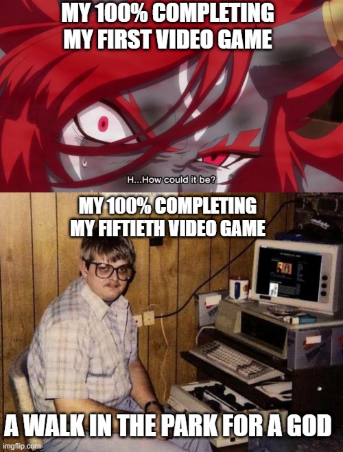 MY 100% COMPLETING MY FIRST VIDEO GAME; MY 100% COMPLETING MY FIFTIETH VIDEO GAME; A WALK IN THE PARK FOR A GOD | image tagged in computer nerd,shuten-disbelief | made w/ Imgflip meme maker