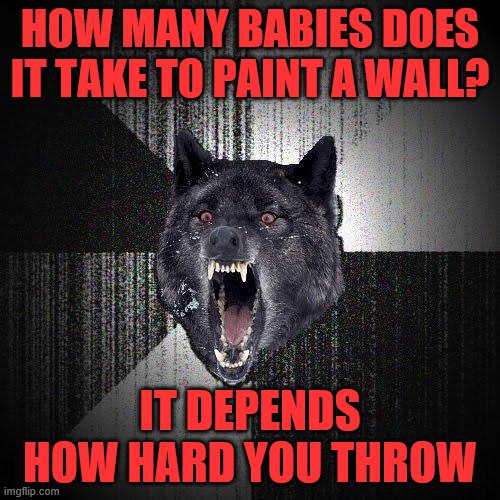 Insanity Wolf | HOW MANY BABIES DOES IT TAKE TO PAINT A WALL? IT DEPENDS HOW HARD YOU THROW | image tagged in memes,insanity wolf | made w/ Imgflip meme maker