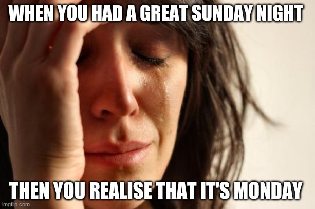 First World Problems Meme | WHEN YOU HAD A GREAT SUNDAY NIGHT; THEN YOU REALISE THAT IT'S MONDAY | image tagged in memes,first world problems | made w/ Imgflip meme maker