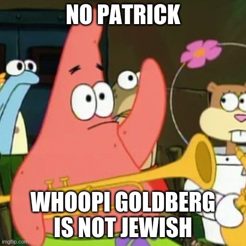 That's like saying that Emilio Estevez is Hispanic. | NO PATRICK; WHOOPI GOLDBERG IS NOT JEWISH | image tagged in memes,no patrick,whoopi goldberg,no racism | made w/ Imgflip meme maker