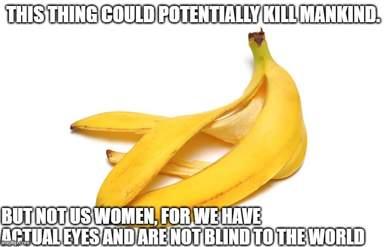 The Lethal Weapon | THIS THING COULD POTENTIALLY KILL MANKIND. BUT NOT US WOMEN, FOR WE HAVE ACTUAL EYES AND ARE NOT BLIND TO THE WORLD | image tagged in funny,funny meme,lmao,banana | made w/ Imgflip meme maker