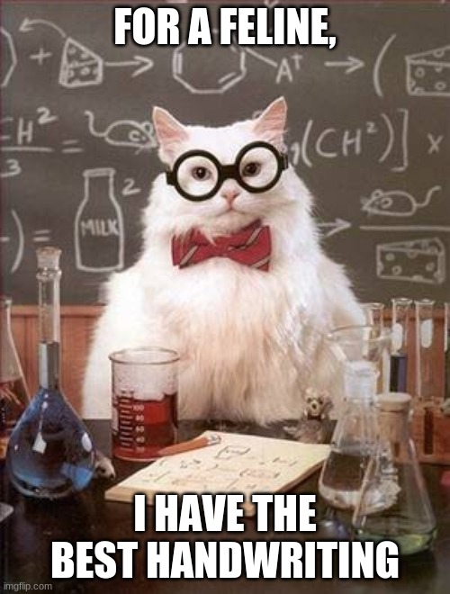 Science Cat Good Day | FOR A FELINE, I HAVE THE BEST HANDWRITING | image tagged in science cat good day | made w/ Imgflip meme maker