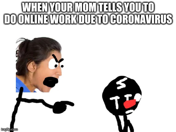 Well that sucks | WHEN YOUR MOM TELLS YOU TO DO ONLINE WORK DUE TO CORONAVIRUS | image tagged in blank white template,school,coronavirus,mom | made w/ Imgflip meme maker