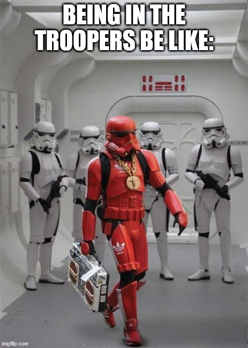 hip hop stormtrooper | BEING IN THE TROOPERS BE LIKE: | image tagged in hip hop stormtrooper | made w/ Imgflip meme maker