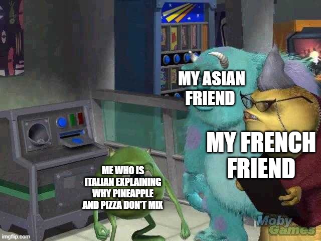 Mike wazowski trying to explain | MY ASIAN FRIEND; MY FRENCH FRIEND; ME WHO IS ITALIAN EXPLAINING WHY PINEAPPLE AND PIZZA DON'T MIX | image tagged in mike wazowski trying to explain | made w/ Imgflip meme maker