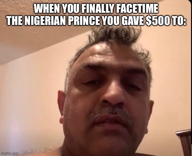 Sayaans dad | WHEN YOU FINALLY FACETIME THE NIGERIAN PRINCE YOU GAVE $500 TO: | image tagged in sayaans dad | made w/ Imgflip meme maker